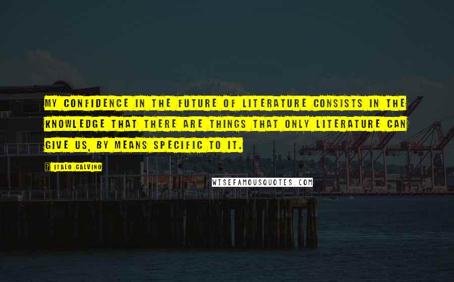 Italo Calvino Quotes: My confidence in the future of literature consists in the knowledge that there are things that only literature can give us, by means specific to it.