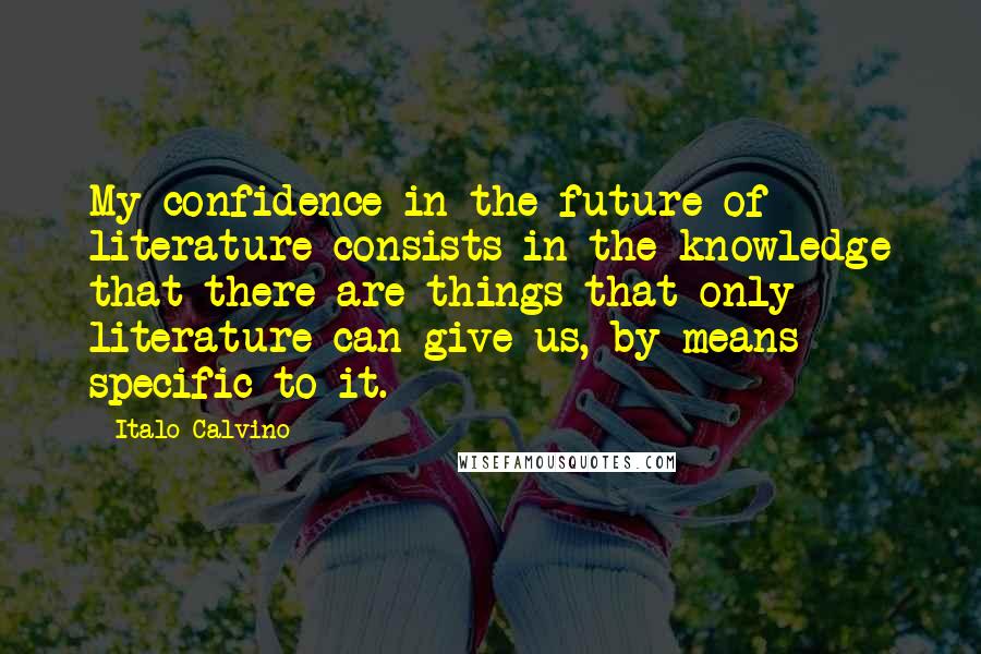 Italo Calvino Quotes: My confidence in the future of literature consists in the knowledge that there are things that only literature can give us, by means specific to it.