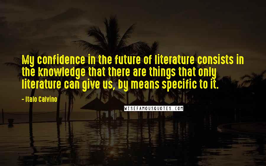 Italo Calvino Quotes: My confidence in the future of literature consists in the knowledge that there are things that only literature can give us, by means specific to it.