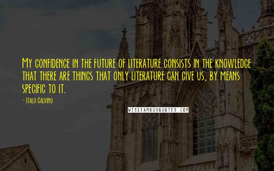 Italo Calvino Quotes: My confidence in the future of literature consists in the knowledge that there are things that only literature can give us, by means specific to it.