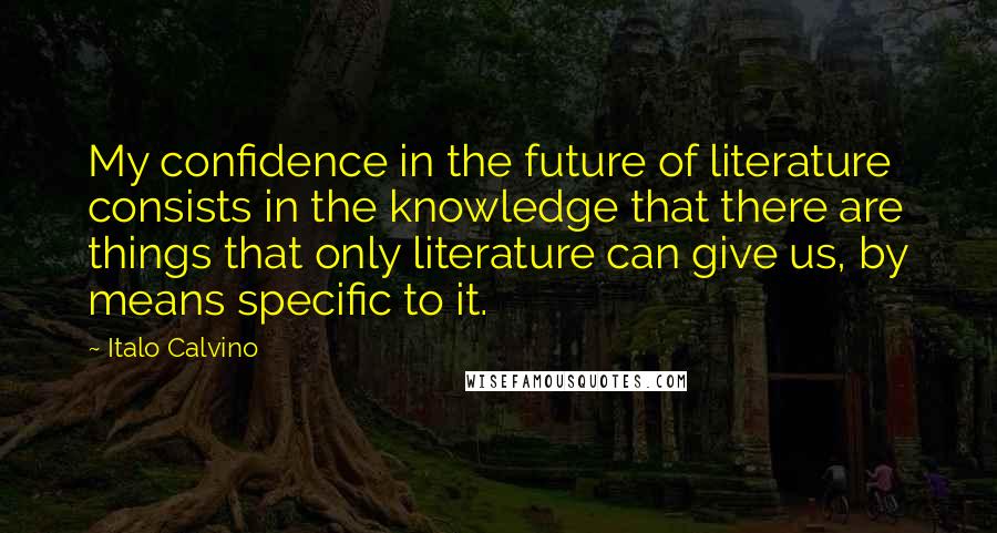 Italo Calvino Quotes: My confidence in the future of literature consists in the knowledge that there are things that only literature can give us, by means specific to it.