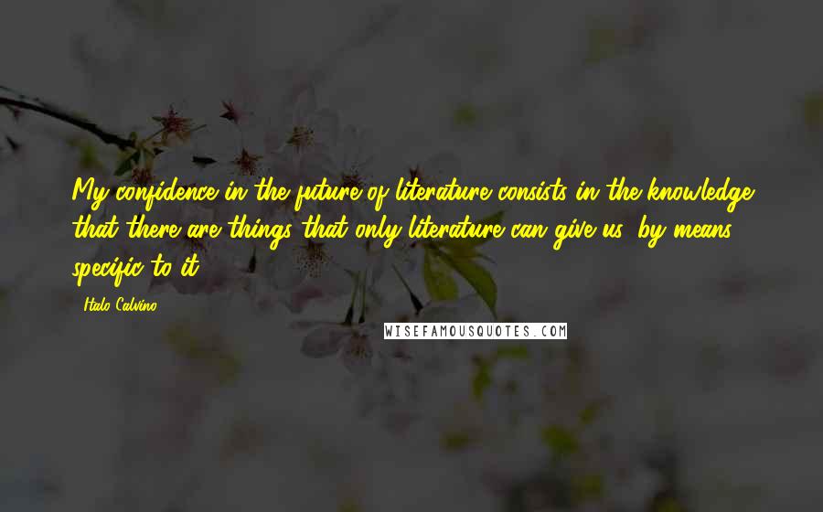 Italo Calvino Quotes: My confidence in the future of literature consists in the knowledge that there are things that only literature can give us, by means specific to it.