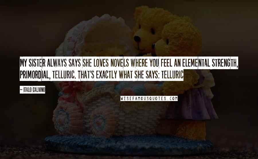 Italo Calvino Quotes: My sister always says she loves novels where you feel an elemental strength, primordial, telluric. That's exactly what she says: telluric