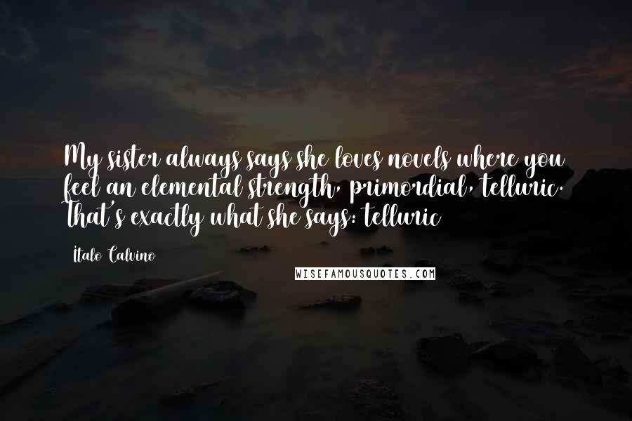 Italo Calvino Quotes: My sister always says she loves novels where you feel an elemental strength, primordial, telluric. That's exactly what she says: telluric