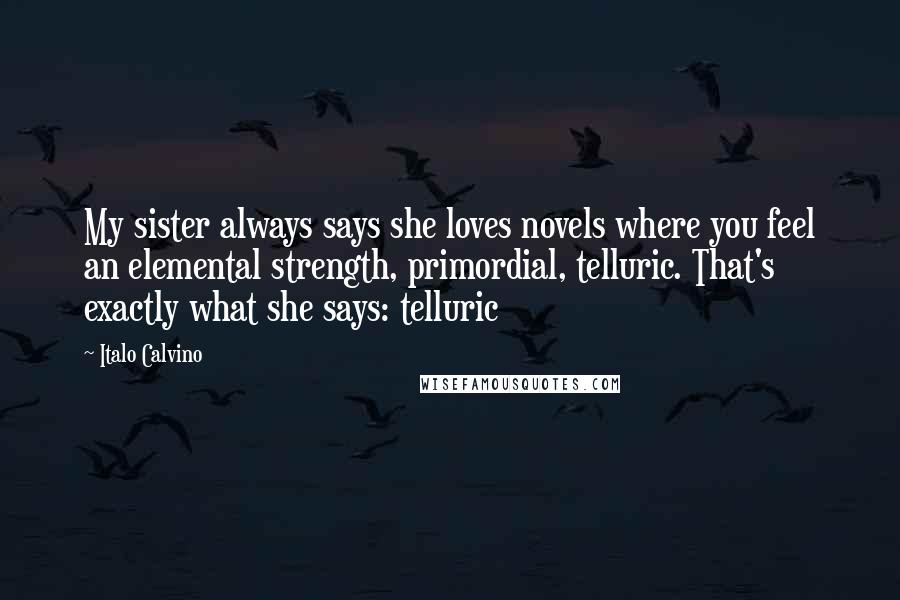 Italo Calvino Quotes: My sister always says she loves novels where you feel an elemental strength, primordial, telluric. That's exactly what she says: telluric