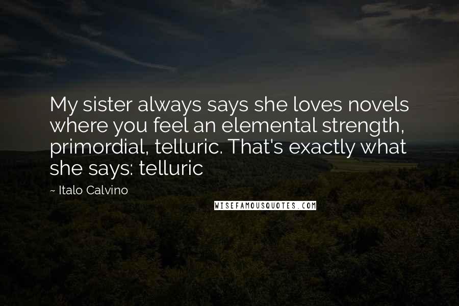 Italo Calvino Quotes: My sister always says she loves novels where you feel an elemental strength, primordial, telluric. That's exactly what she says: telluric