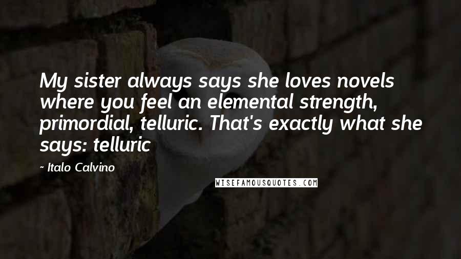 Italo Calvino Quotes: My sister always says she loves novels where you feel an elemental strength, primordial, telluric. That's exactly what she says: telluric