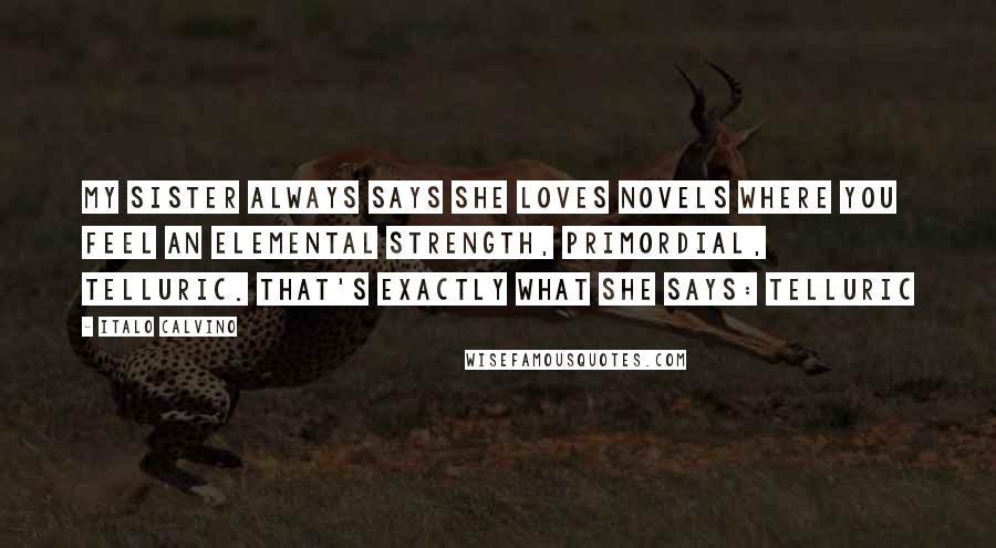 Italo Calvino Quotes: My sister always says she loves novels where you feel an elemental strength, primordial, telluric. That's exactly what she says: telluric