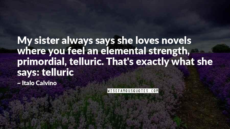 Italo Calvino Quotes: My sister always says she loves novels where you feel an elemental strength, primordial, telluric. That's exactly what she says: telluric