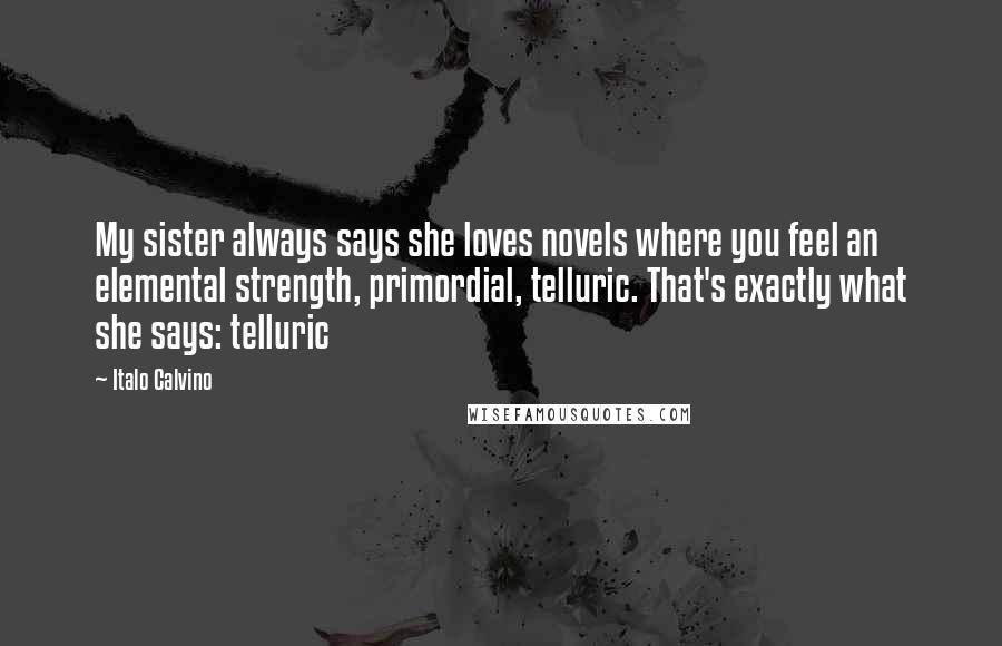 Italo Calvino Quotes: My sister always says she loves novels where you feel an elemental strength, primordial, telluric. That's exactly what she says: telluric