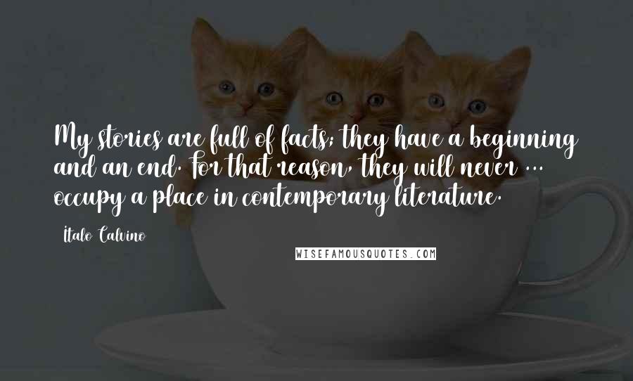 Italo Calvino Quotes: My stories are full of facts; they have a beginning and an end. For that reason, they will never ... occupy a place in contemporary literature.