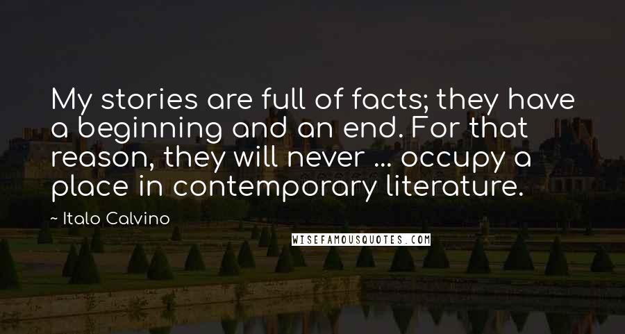 Italo Calvino Quotes: My stories are full of facts; they have a beginning and an end. For that reason, they will never ... occupy a place in contemporary literature.