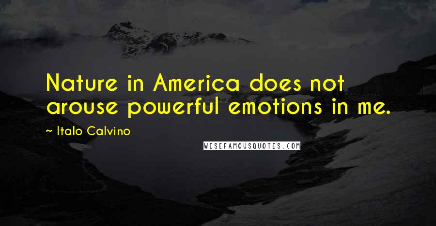 Italo Calvino Quotes: Nature in America does not arouse powerful emotions in me.