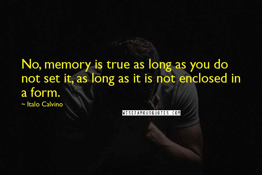 Italo Calvino Quotes: No, memory is true as long as you do not set it, as long as it is not enclosed in a form.