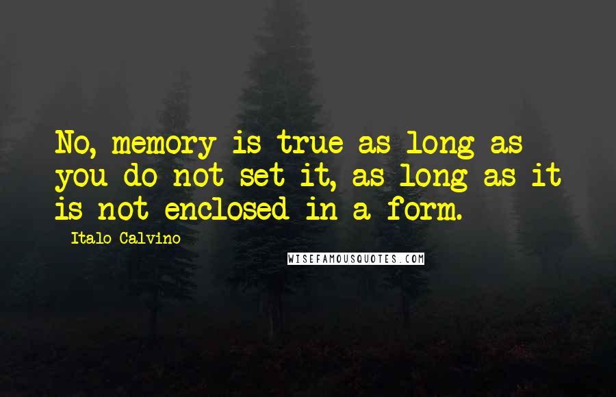 Italo Calvino Quotes: No, memory is true as long as you do not set it, as long as it is not enclosed in a form.