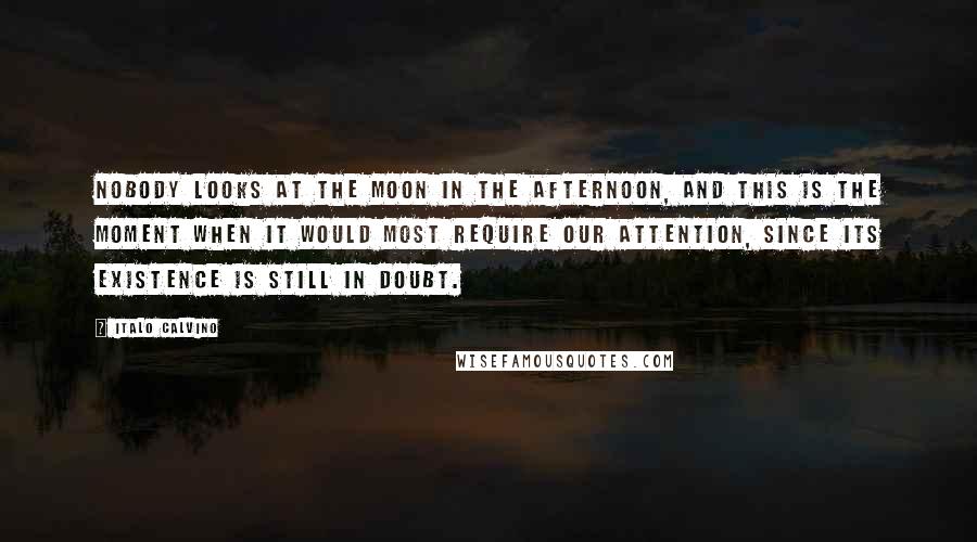 Italo Calvino Quotes: Nobody looks at the moon in the afternoon, and this is the moment when it would most require our attention, since its existence is still in doubt.