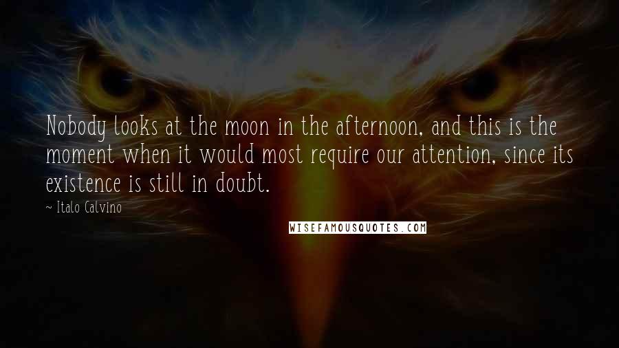 Italo Calvino Quotes: Nobody looks at the moon in the afternoon, and this is the moment when it would most require our attention, since its existence is still in doubt.