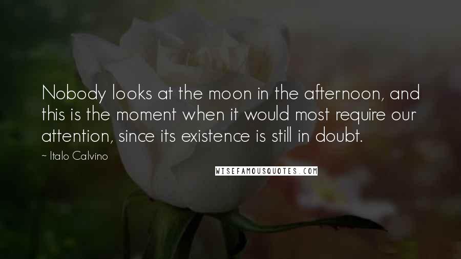 Italo Calvino Quotes: Nobody looks at the moon in the afternoon, and this is the moment when it would most require our attention, since its existence is still in doubt.