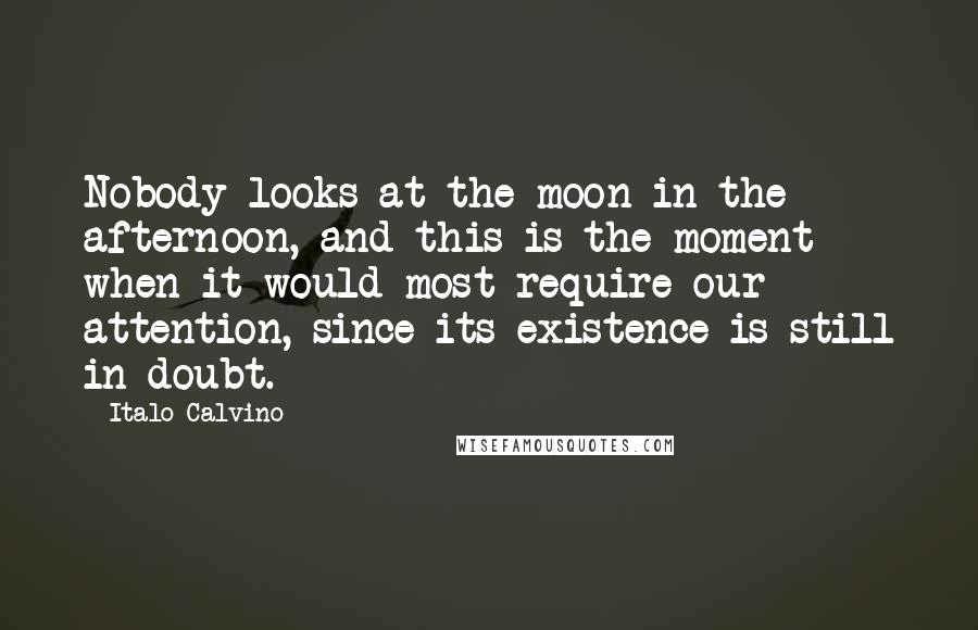 Italo Calvino Quotes: Nobody looks at the moon in the afternoon, and this is the moment when it would most require our attention, since its existence is still in doubt.