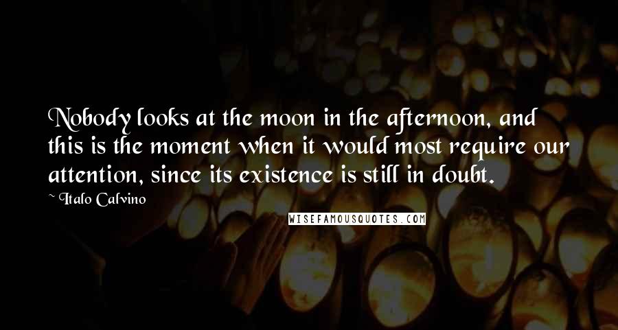 Italo Calvino Quotes: Nobody looks at the moon in the afternoon, and this is the moment when it would most require our attention, since its existence is still in doubt.