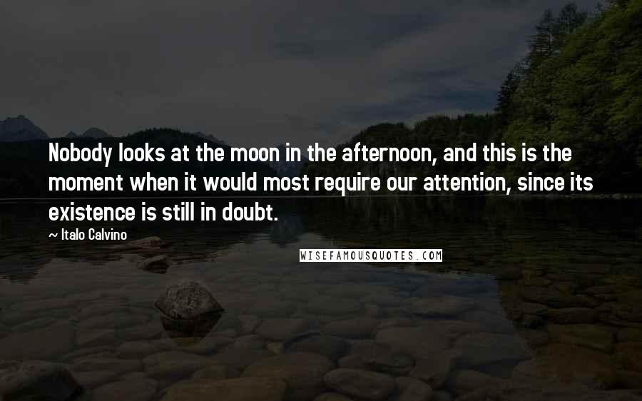 Italo Calvino Quotes: Nobody looks at the moon in the afternoon, and this is the moment when it would most require our attention, since its existence is still in doubt.