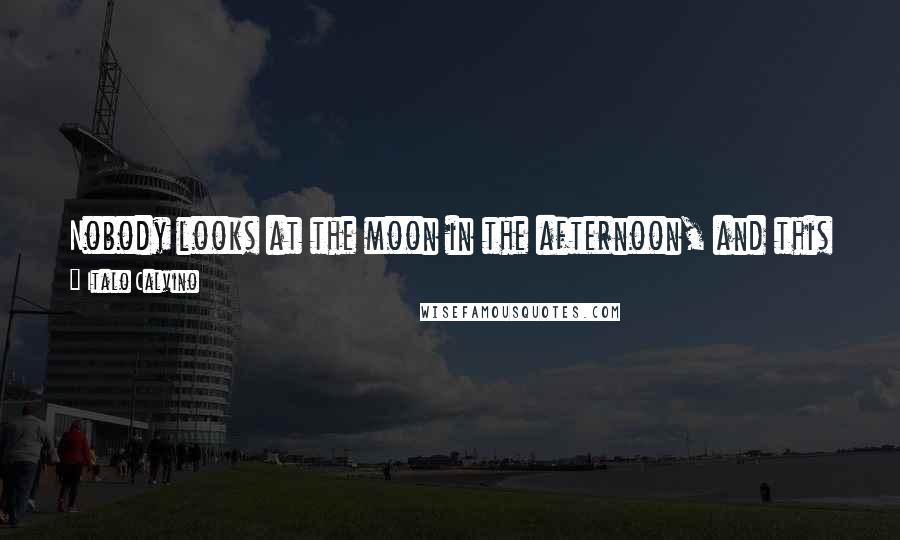 Italo Calvino Quotes: Nobody looks at the moon in the afternoon, and this is the moment when it would most require our attention, since its existence is still in doubt.