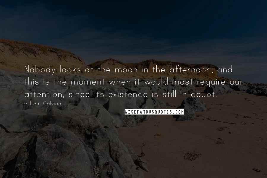 Italo Calvino Quotes: Nobody looks at the moon in the afternoon, and this is the moment when it would most require our attention, since its existence is still in doubt.