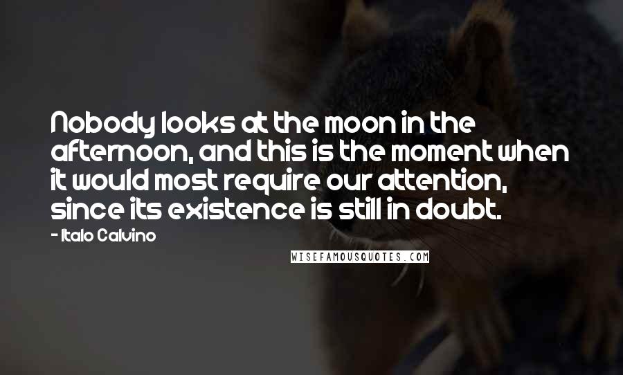 Italo Calvino Quotes: Nobody looks at the moon in the afternoon, and this is the moment when it would most require our attention, since its existence is still in doubt.