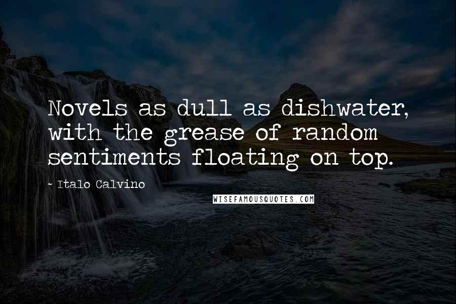 Italo Calvino Quotes: Novels as dull as dishwater, with the grease of random sentiments floating on top.