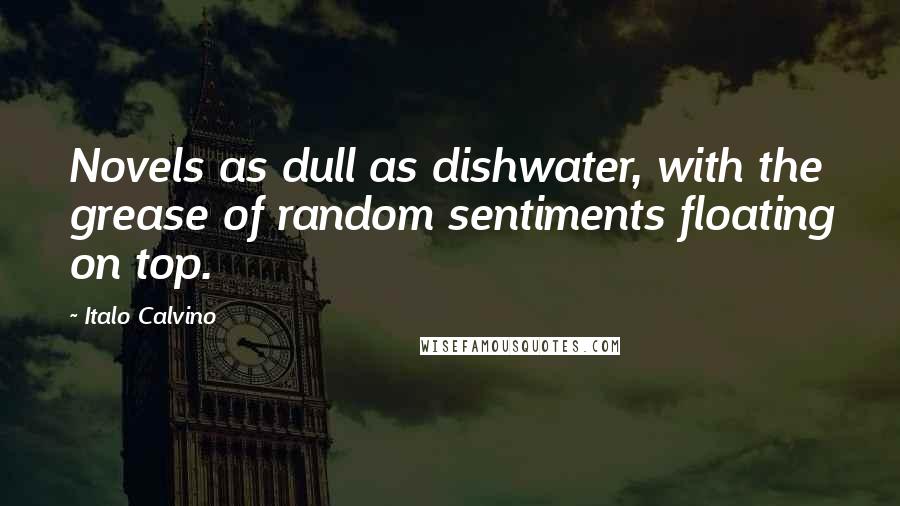 Italo Calvino Quotes: Novels as dull as dishwater, with the grease of random sentiments floating on top.