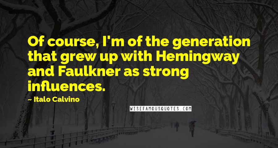 Italo Calvino Quotes: Of course, I'm of the generation that grew up with Hemingway and Faulkner as strong influences.