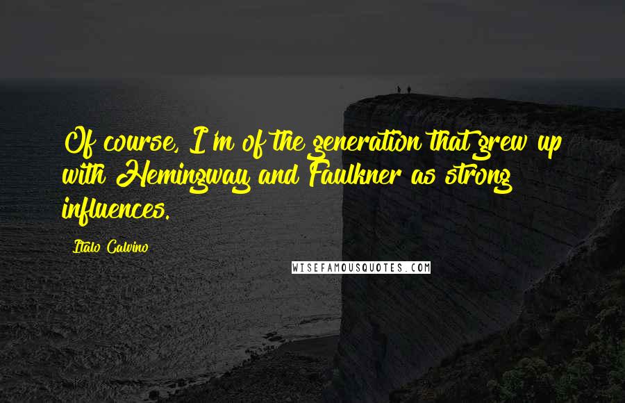Italo Calvino Quotes: Of course, I'm of the generation that grew up with Hemingway and Faulkner as strong influences.