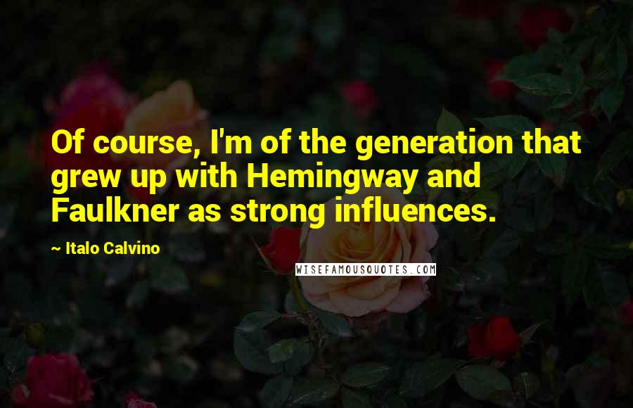 Italo Calvino Quotes: Of course, I'm of the generation that grew up with Hemingway and Faulkner as strong influences.