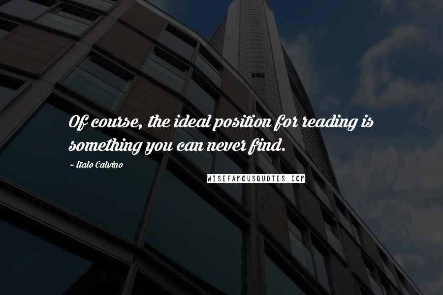 Italo Calvino Quotes: Of course, the ideal position for reading is something you can never find.