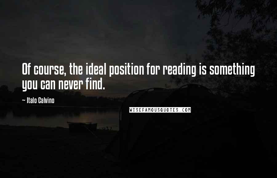 Italo Calvino Quotes: Of course, the ideal position for reading is something you can never find.