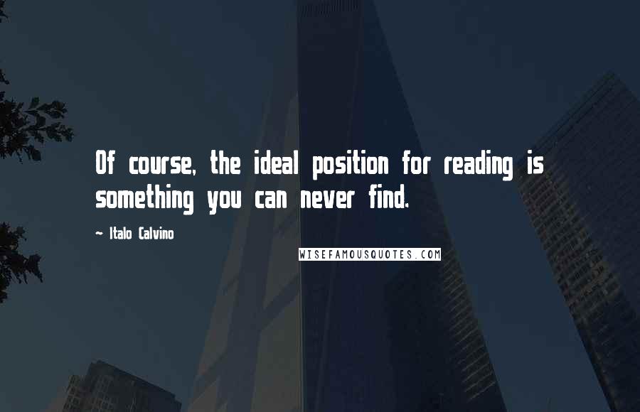 Italo Calvino Quotes: Of course, the ideal position for reading is something you can never find.