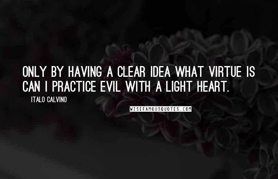 Italo Calvino Quotes: Only by having a clear idea what virtue is can I practice evil with a light heart.