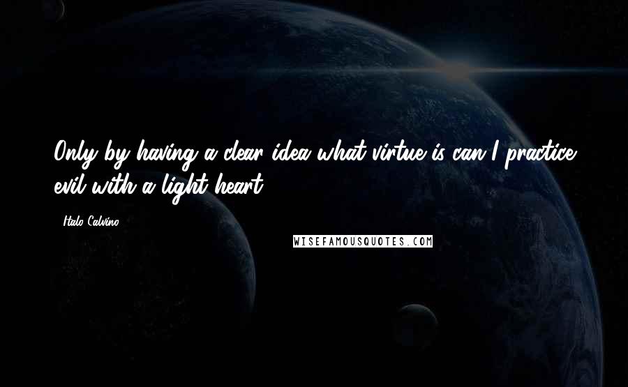 Italo Calvino Quotes: Only by having a clear idea what virtue is can I practice evil with a light heart.