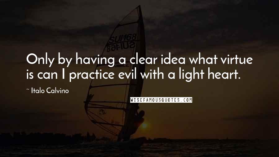 Italo Calvino Quotes: Only by having a clear idea what virtue is can I practice evil with a light heart.