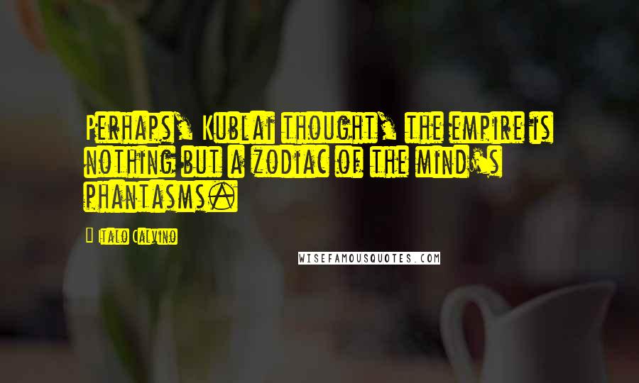 Italo Calvino Quotes: Perhaps, Kublai thought, the empire is nothing but a zodiac of the mind's phantasms.