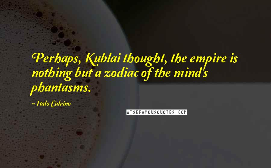 Italo Calvino Quotes: Perhaps, Kublai thought, the empire is nothing but a zodiac of the mind's phantasms.