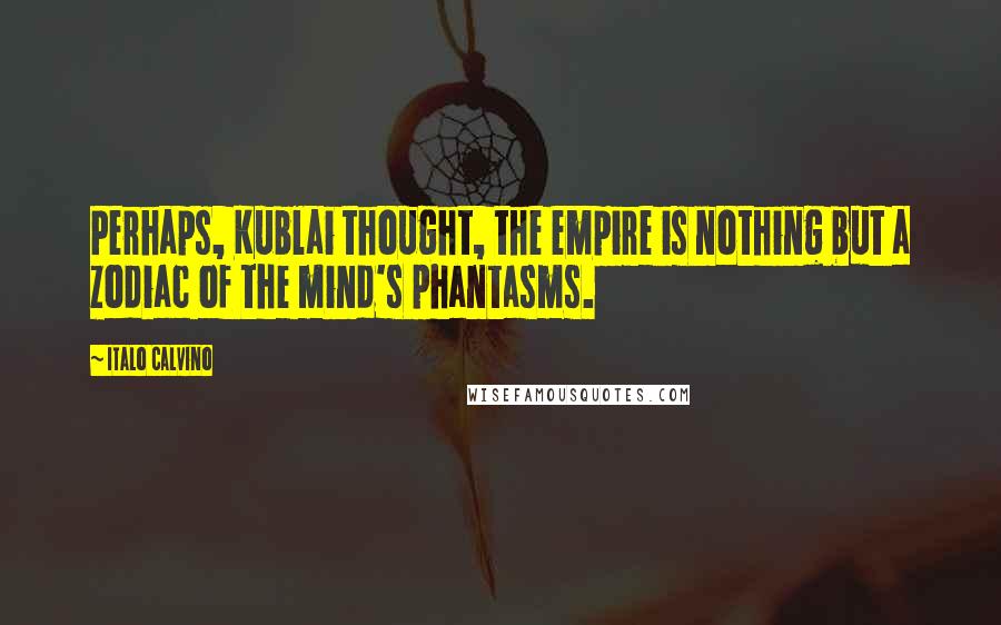 Italo Calvino Quotes: Perhaps, Kublai thought, the empire is nothing but a zodiac of the mind's phantasms.