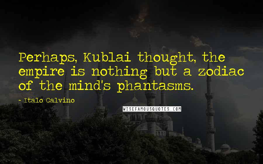 Italo Calvino Quotes: Perhaps, Kublai thought, the empire is nothing but a zodiac of the mind's phantasms.