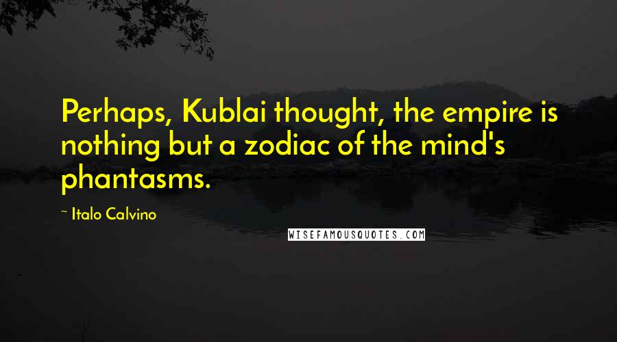Italo Calvino Quotes: Perhaps, Kublai thought, the empire is nothing but a zodiac of the mind's phantasms.