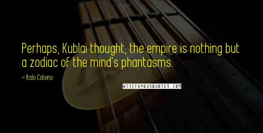 Italo Calvino Quotes: Perhaps, Kublai thought, the empire is nothing but a zodiac of the mind's phantasms.