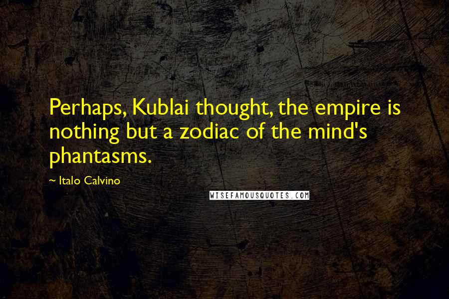Italo Calvino Quotes: Perhaps, Kublai thought, the empire is nothing but a zodiac of the mind's phantasms.