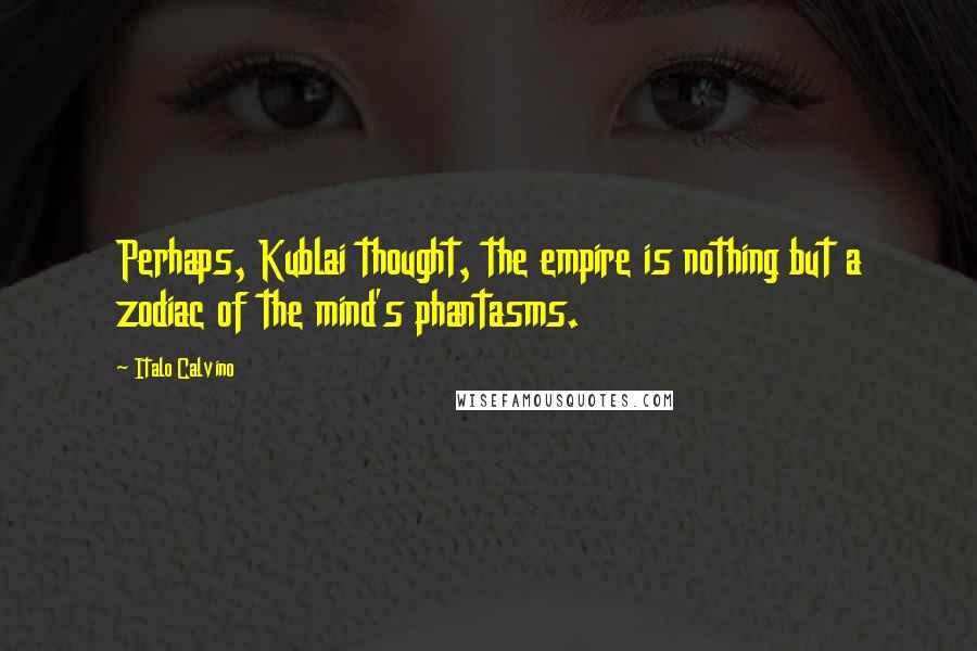 Italo Calvino Quotes: Perhaps, Kublai thought, the empire is nothing but a zodiac of the mind's phantasms.