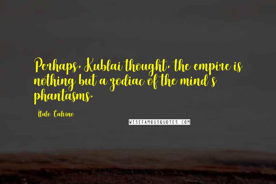 Italo Calvino Quotes: Perhaps, Kublai thought, the empire is nothing but a zodiac of the mind's phantasms.