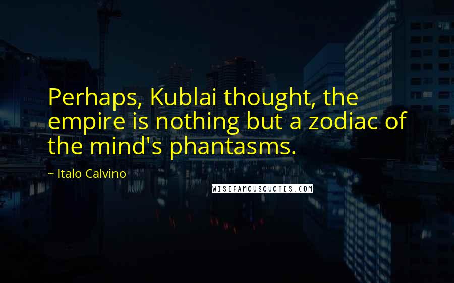 Italo Calvino Quotes: Perhaps, Kublai thought, the empire is nothing but a zodiac of the mind's phantasms.