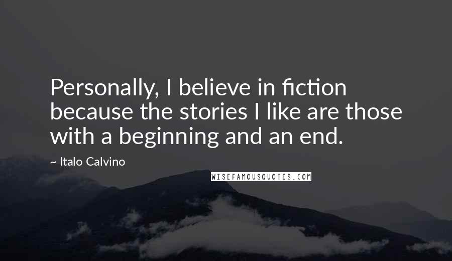 Italo Calvino Quotes: Personally, I believe in fiction because the stories I like are those with a beginning and an end.
